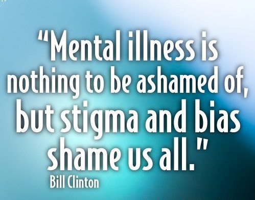 &quot;Mental illness is nothing to be ashamed of, but stigma and bias shame us all.&quot; - Bill Clinton