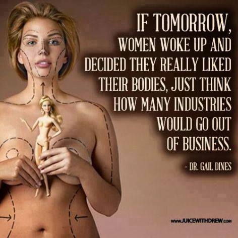 If tomorrow women woke up and decided they really liked their bodies, just think how many industries would go out of business - Dr Gail Dines