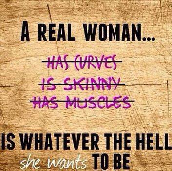 A real woman (forget curves, skinniness and muscles) is whatever the hell she wants to be